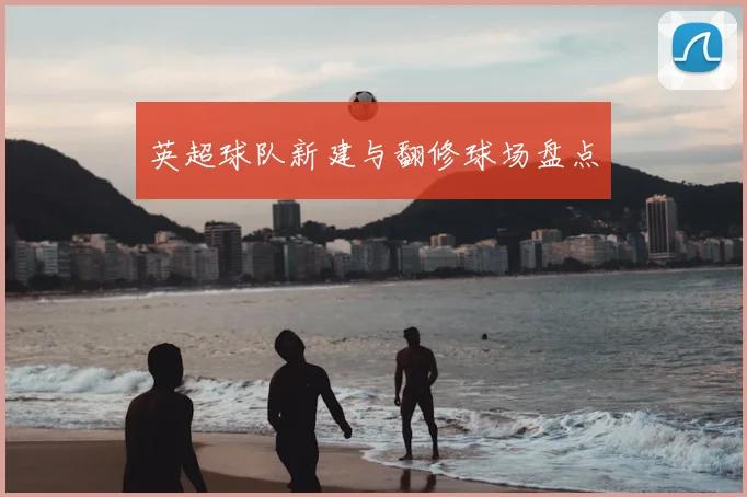 英超球队新建与翻修球场盘点