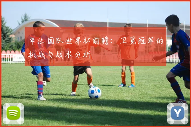 年法国队世界杯前瞻:卫冕冠军的挑战与战术分析