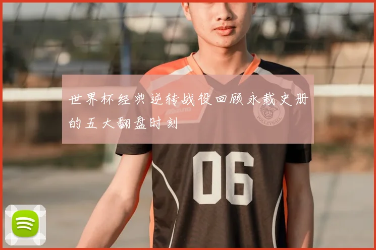 世界杯经典逆转战役回顾永载史册的五大翻盘时刻