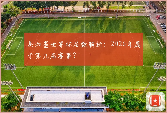 美加墨世界杯届数解析:2026年属于第几届赛事?