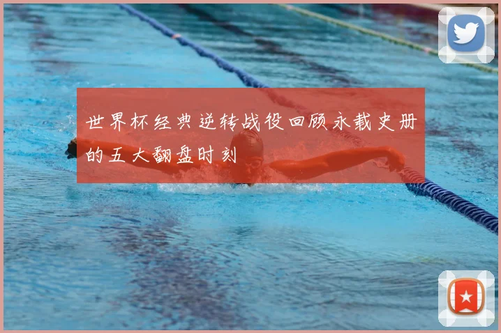 世界杯经典逆转战役回顾永载史册的五大翻盘时刻