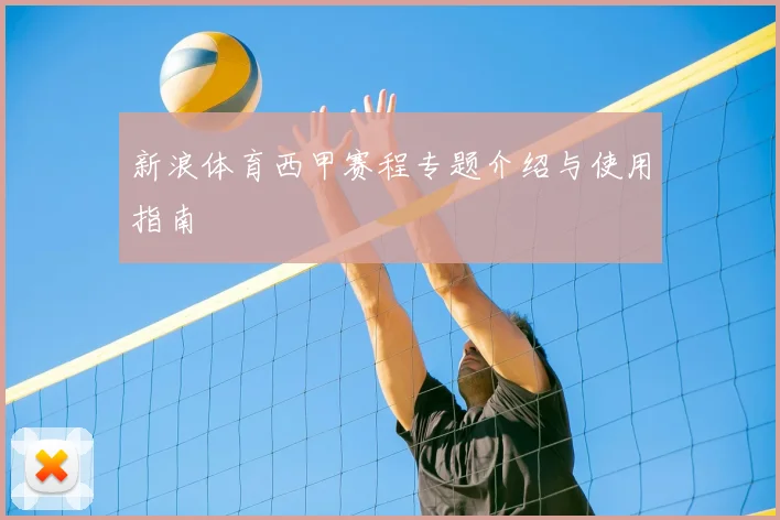 新浪体育西甲赛程专题介绍与使用指南